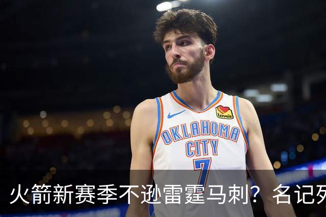 火箭新赛季不逊雷霆马刺？名记列4大优势，助攻休城常规赛争前3
