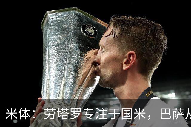 米体：劳塔罗专注于国米，巴萨从未在他考虑之列 国米也不会放人